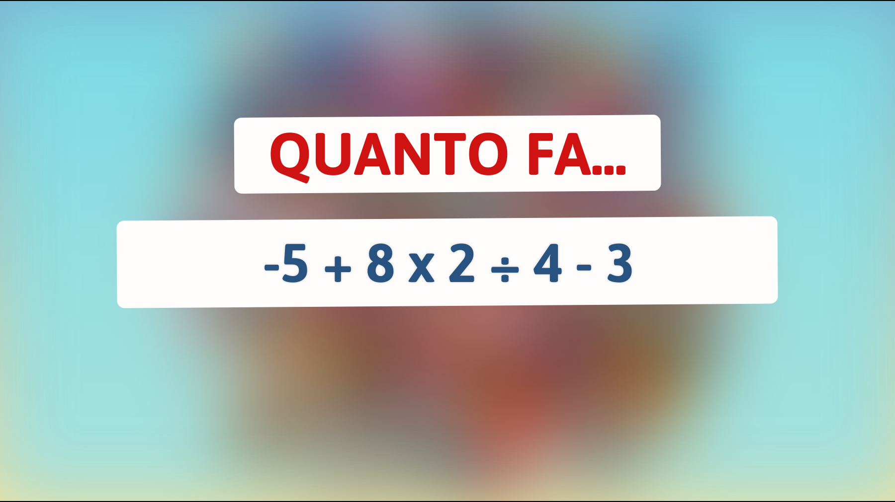 Risolvi l'indovinello che solo le menti più brillanti possono risolvere! Puoi calcolare quanto fa -5 + 8 x 2 ÷ 4 - 3? Scopri se sei un vero genio dei numeri!"